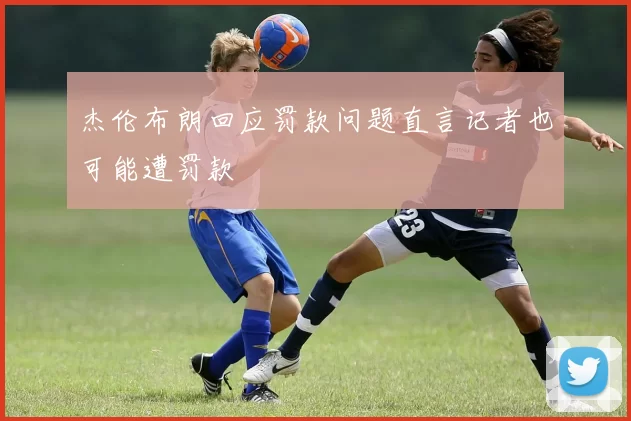 杰伦布朗回应罚款问题直言记者也可能遭罚款