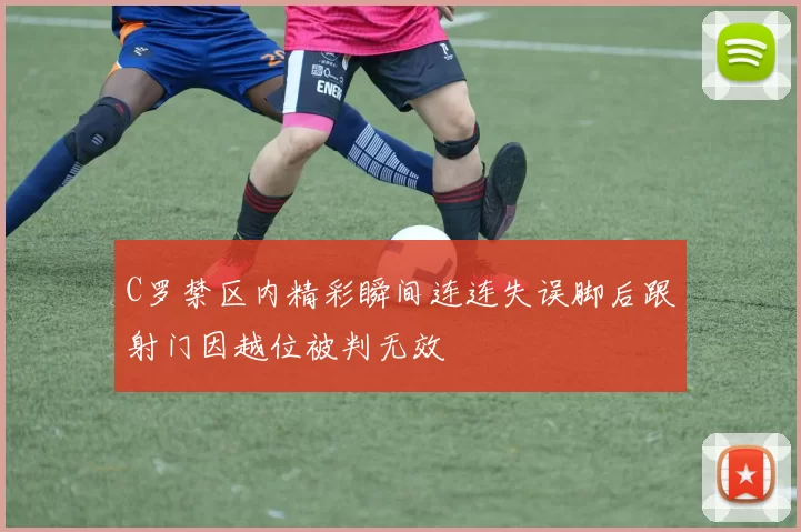 C罗禁区内精彩瞬间连连失误脚后跟射门因越位被判无效