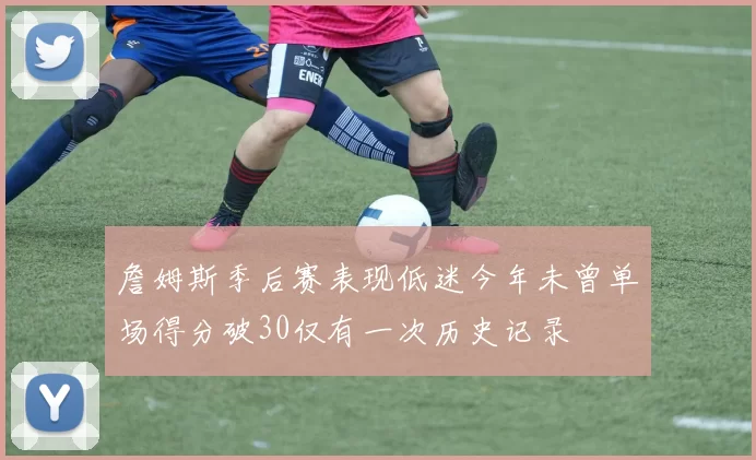詹姆斯季后赛表现低迷今年未曾单场得分破30仅有一次历史记录