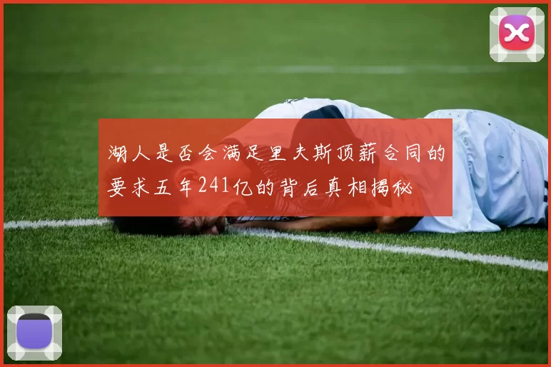 湖人是否会满足里夫斯顶薪合同的要求五年241亿的背后真相揭秘