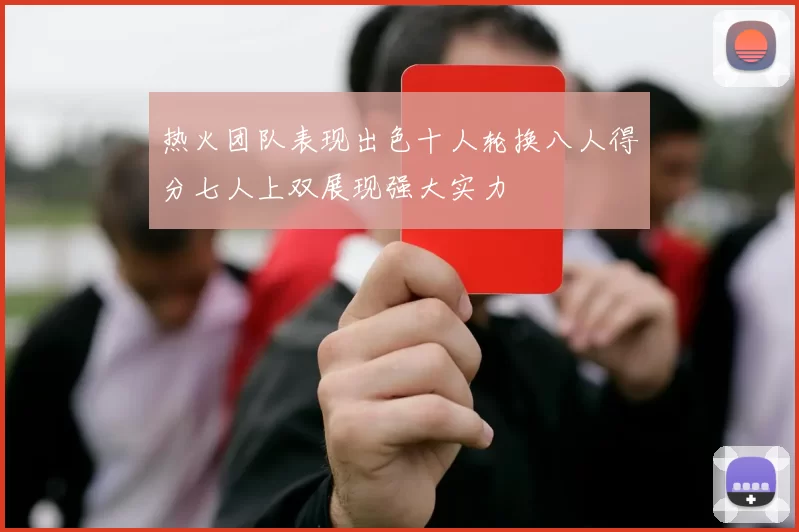 热火团队表现出色十人轮换八人得分七人上双展现强大实力