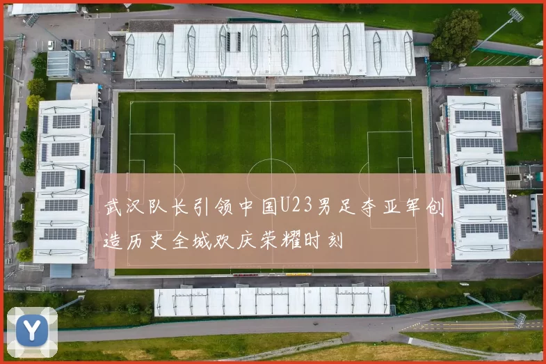 武汉队长引领中国U23男足夺亚军创造历史全城欢庆荣耀时刻