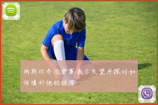纳斯对乔治禁赛表示失望并探讨如何填补他的缺席