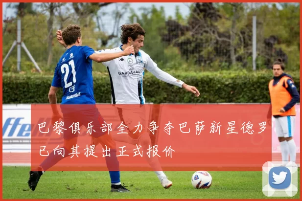 巴黎俱乐部全力争夺巴萨新星德罗已向其提出正式报价