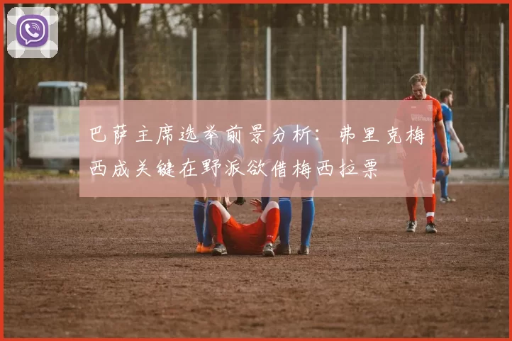 巴萨主席选举前景分析：弗里克梅西成关键在野派欲借梅西拉票