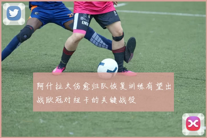 阿什拉夫伤愈归队恢复训练有望出战欧冠对纽卡的关键战役
