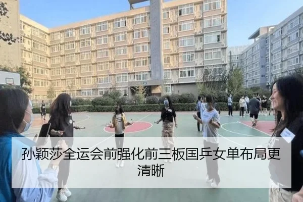 孙颖莎全运会前强化前三板国乒女单布局更清晰